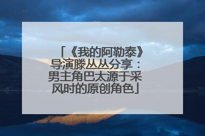 《我的阿勒泰》导演滕丛丛分享：男主角巴太源于采风时的原创角色