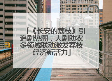 《长安的荔枝》引追剧热潮，大剧助农多领域联动激发荔枝经济新活力