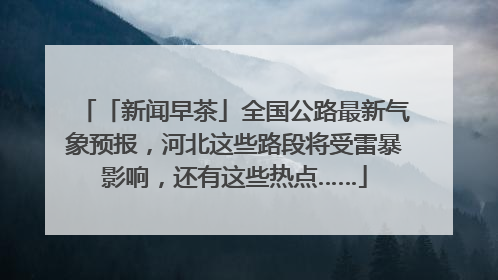 「新闻早茶」全国公路最新气象预报，河北这些路段将受雷暴影响，还有这些热点……