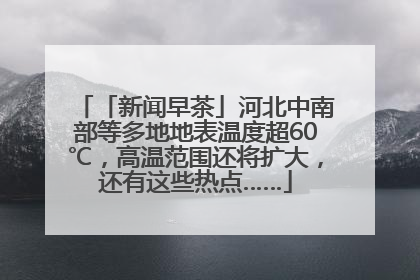 「新闻早茶」河北中南部等多地地表温度超60℃，高温范围还将扩大，还有这些热点……