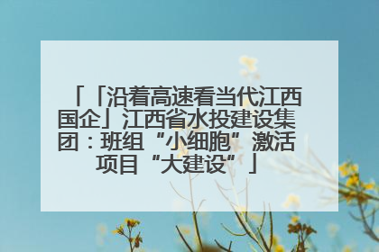 「沿着高速看当代江西国企」江西省水投建设集团：班组“小细胞”激活项目“大建设”