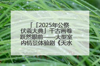 「2025年公祭伏羲大典」千古画卷跃然眼前——大型室内情景体验剧《天水千古秀》演出侧记