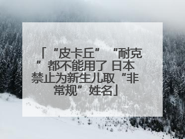 “皮卡丘”“耐克”都不能用了 日本禁止为新生儿取“非常规”姓名