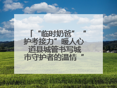 “临时奶爸”“护考接力”暖人心 道县城管书写城市守护者的温情“答卷”