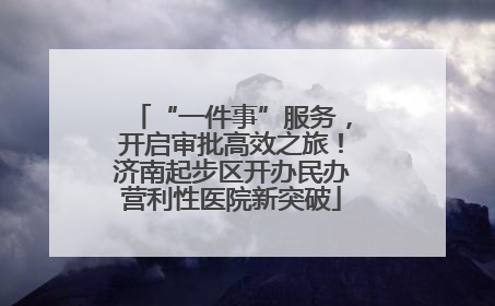 “一件事”服务，开启审批高效之旅！济南起步区开办民办营利性医院新突破