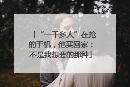 “一千多人”在抢的手机，他买回家：不是我想要的那种