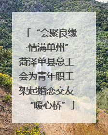 “会聚良缘·情满单州”菏泽单县总工会为青年职工架起婚恋交友“暖心桥”