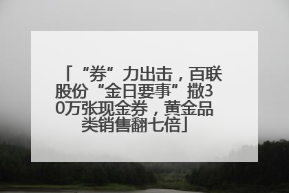 “券”力出击，百联股份“金日要事”撒30万张现金券，黄金品类销售翻七倍