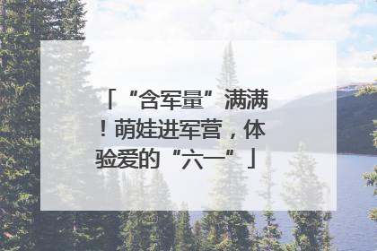 “含军量”满满！萌娃进军营，体验爱的“六一”