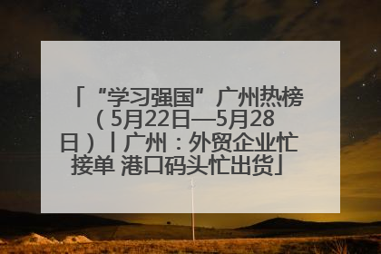 “学习强国”广州热榜（5月22日—5月28日）丨广州：外贸企业忙接单 港口码头忙出货