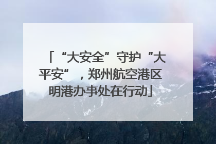 “大安全”守护“大平安”，郑州航空港区明港办事处在行动