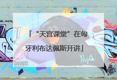 “天宫课堂”在匈牙利布达佩斯开讲
