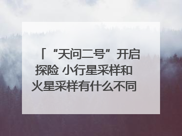 “天问二号”开启探险 小行星采样和火星采样有什么不同？｜科技观察