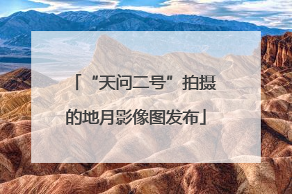 “天问二号”拍摄的地月影像图发布