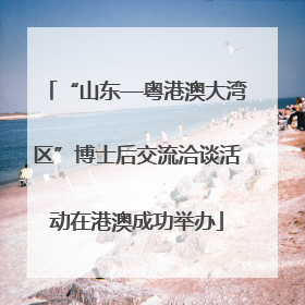 “山东—粤港澳大湾区”博士后交流洽谈活动在港澳成功举办