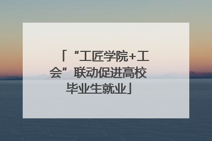 “工匠学院+工会”联动促进高校毕业生就业