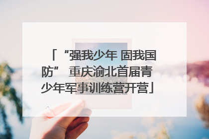 “强我少年 固我国防” 重庆渝北首届青少年军事训练营开营