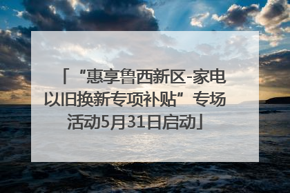 “惠享鲁西新区-家电以旧换新专项补贴”专场活动5月31日启动