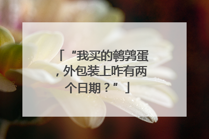 “我买的鹌鹑蛋，外包装上咋有两个日期？”