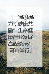“新质新力，健康共融”生命健康产业发展高峰论坛在萧山举行