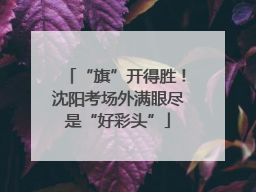 “旗”开得胜！沈阳考场外满眼尽是“好彩头”