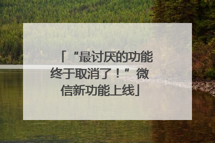 “最讨厌的功能终于取消了！”微信新功能上线