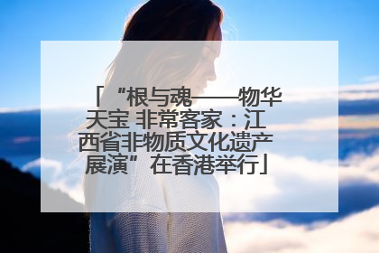 “根与魂——物华天宝 非常客家：江西省非物质文化遗产展演”在香港举行
