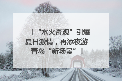 “水火奇观”引爆夏日激情，再添夜游青岛“新场景”