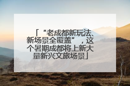 “老成都新玩法、新场景全覆盖”，这个暑期成都将上新大量新兴文旅场景