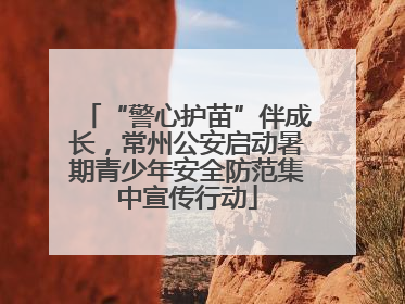 “警心护苗”伴成长，常州公安启动暑期青少年安全防范集中宣传行动
