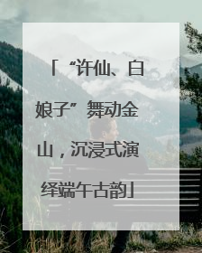 “许仙、白娘子”舞动金山，沉浸式演绎端午古韵
