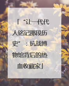 “让一代代人铭记那段历史”：抗战博物馆背后的热血收藏家