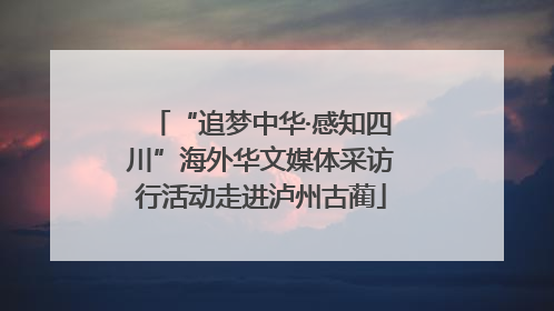 “追梦中华·感知四川”海外华文媒体采访行活动走进泸州古蔺