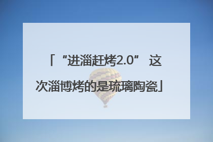 “进淄赶烤2.0” 这次淄博烤的是琉璃陶瓷