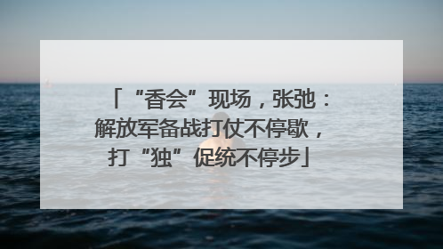 “香会”现场，张弛：解放军备战打仗不停歇，打“独”促统不停步