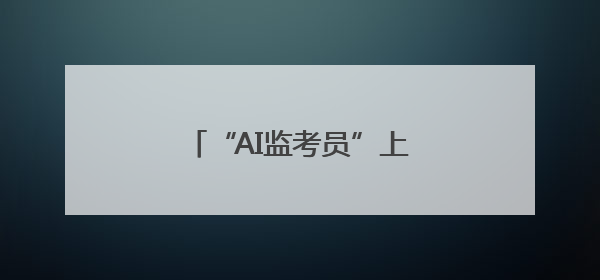 “AI监考员”上线 湖北移动打出科技护考“组合拳”