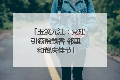 玉溪元江：党建引领粽飘香 邻里和谐庆佳节