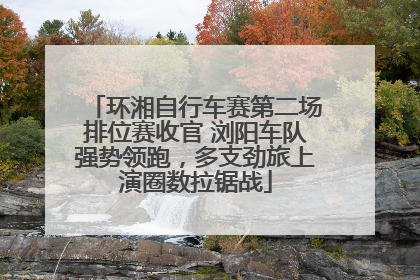 环湘自行车赛第二场排位赛收官 浏阳车队强势领跑，多支劲旅上演圈数拉锯战