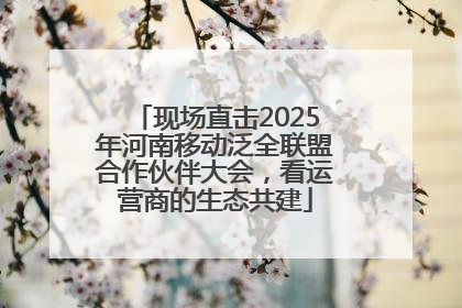 现场直击2025年河南移动泛全联盟合作伙伴大会，看运营商的生态共建