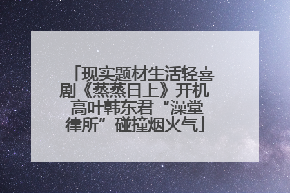 现实题材生活轻喜剧《蒸蒸日上》开机 高叶韩东君“澡堂律所”碰撞烟火气