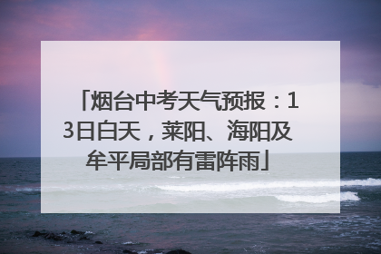 烟台中考天气预报：13日白天，莱阳、海阳及牟平局部有雷阵雨