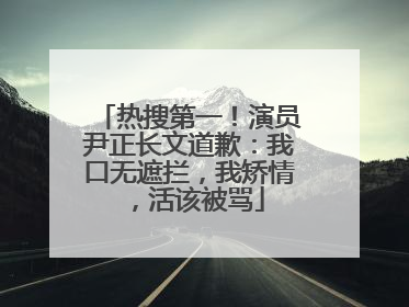 热搜第一！演员尹正长文道歉：我口无遮拦，我矫情，活该被骂