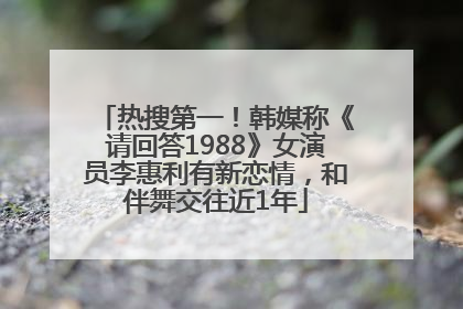 热搜第一！韩媒称《请回答1988》女演员李惠利有新恋情，和伴舞交往近1年