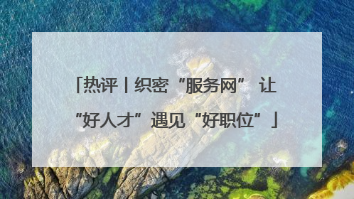 热评丨织密“服务网” 让“好人才”遇见“好职位”