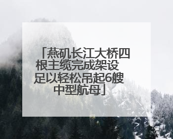 燕矶长江大桥四根主缆完成架设 足以轻松吊起6艘中型航母