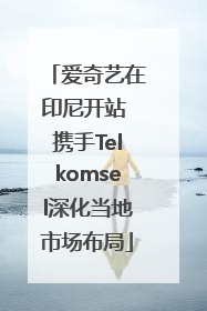 爱奇艺在印尼开站 携手Telkomsel深化当地市场布局