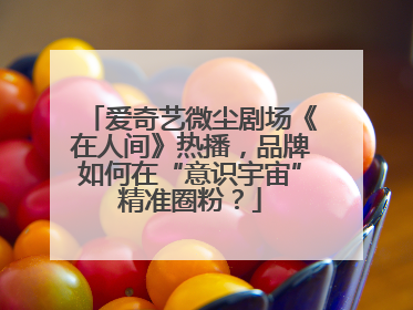爱奇艺微尘剧场《在人间》热播，品牌如何在“意识宇宙”精准圈粉？