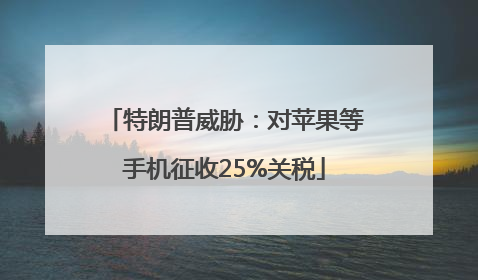 特朗普威胁：对苹果等手机征收25%关税