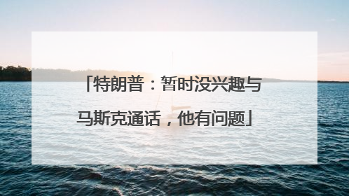特朗普：暂时没兴趣与马斯克通话，他有问题