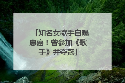 知名女歌手自曝患癌！曾参加《歌手》并夺冠